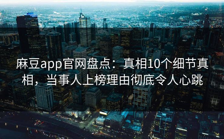 麻豆app官网盘点：真相10个细节真相，当事人上榜理由彻底令人心跳