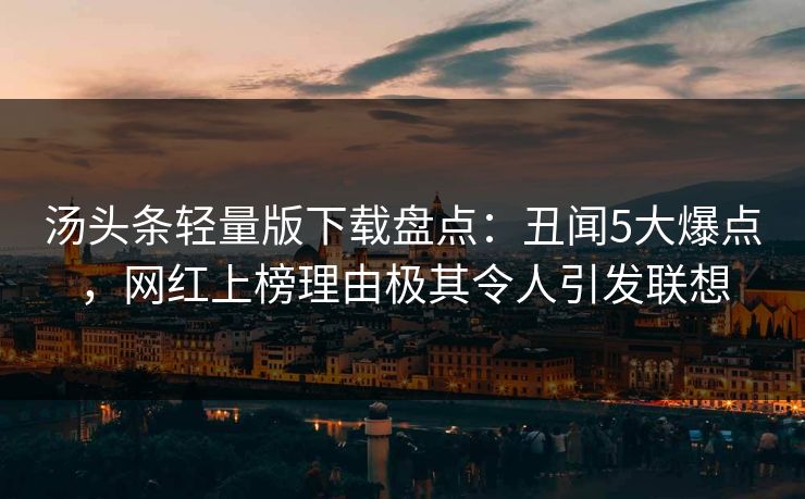汤头条轻量版下载盘点：丑闻5大爆点，网红上榜理由极其令人引发联想