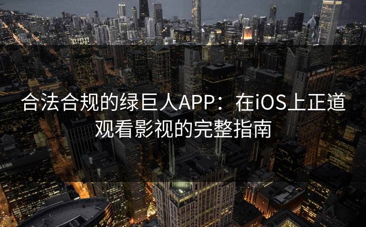 合法合规的绿巨人APP：在iOS上正道观看影视的完整指南