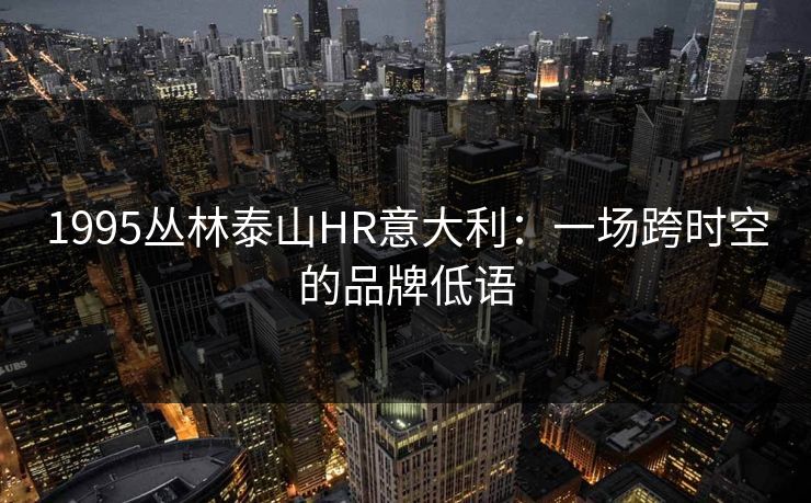 1995丛林泰山HR意大利：一场跨时空的品牌低语