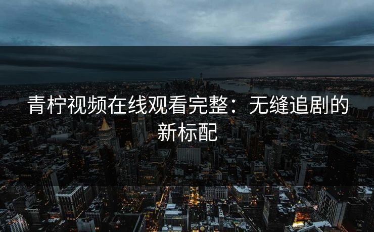 青柠视频在线观看完整：无缝追剧的新标配