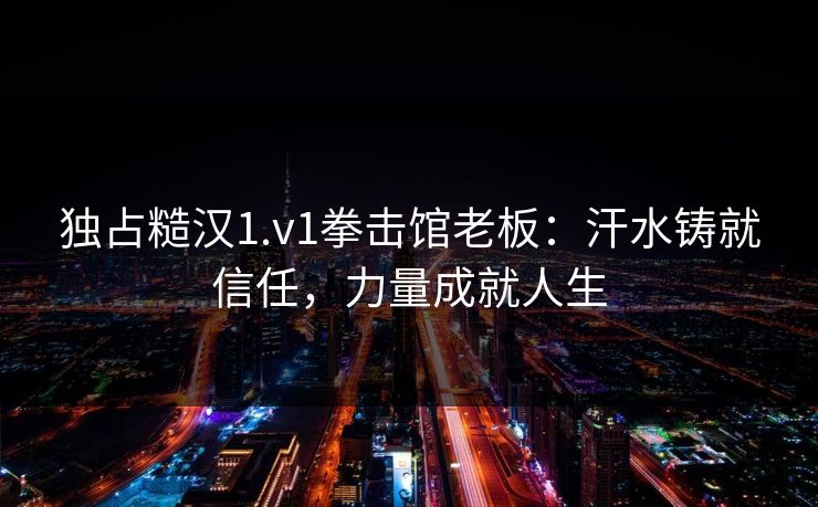 独占糙汉1.v1拳击馆老板：汗水铸就信任，力量成就人生