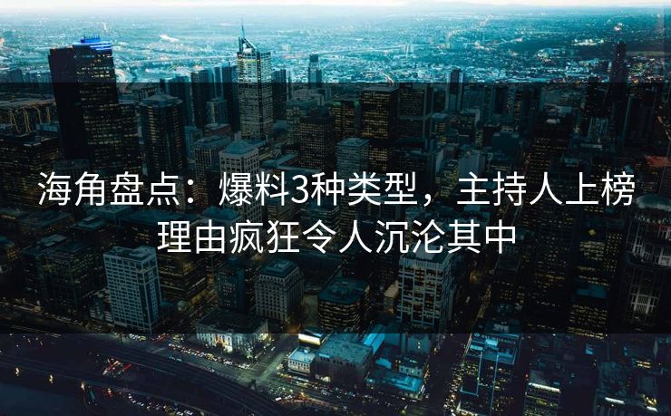 海角盘点：爆料3种类型，主持人上榜理由疯狂令人沉沦其中