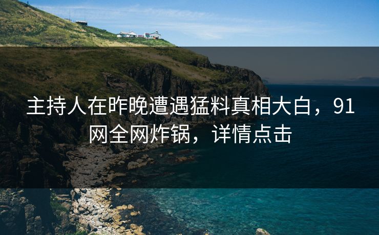 主持人在昨晚遭遇猛料真相大白，91网全网炸锅，详情点击
