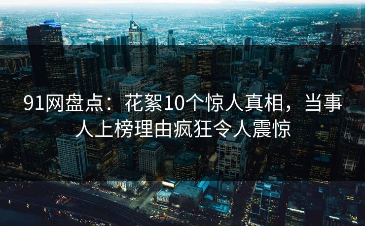 91网盘点：花絮10个惊人真相，当事人上榜理由疯狂令人震惊