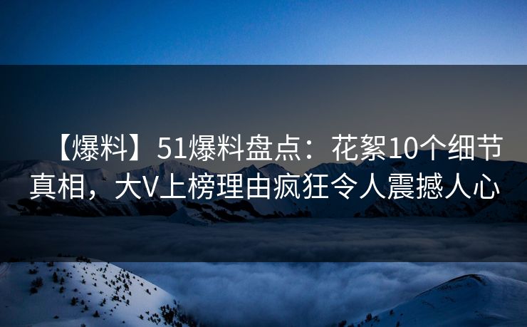 【爆料】51爆料盘点：花絮10个细节真相，大V上榜理由疯狂令人震撼人心