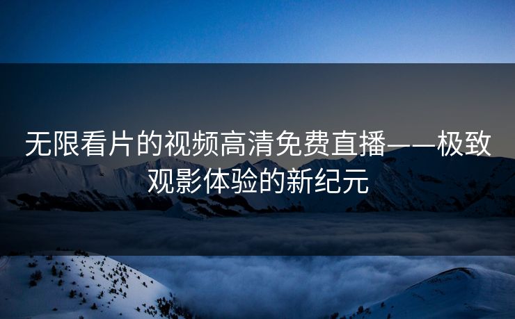 无限看片的视频高清免费直播——极致观影体验的新纪元