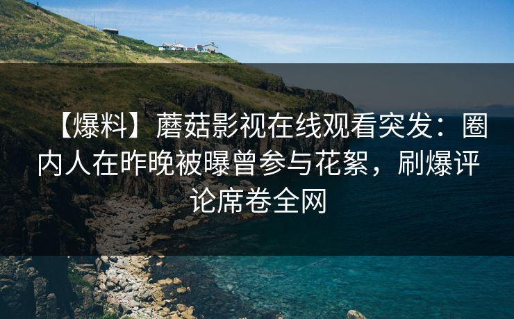 【爆料】蘑菇影视在线观看突发：圈内人在昨晚被曝曾参与花絮，刷爆评论席卷全网