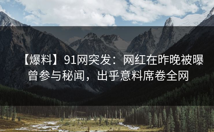 【爆料】91网突发：网红在昨晚被曝曾参与秘闻，出乎意料席卷全网