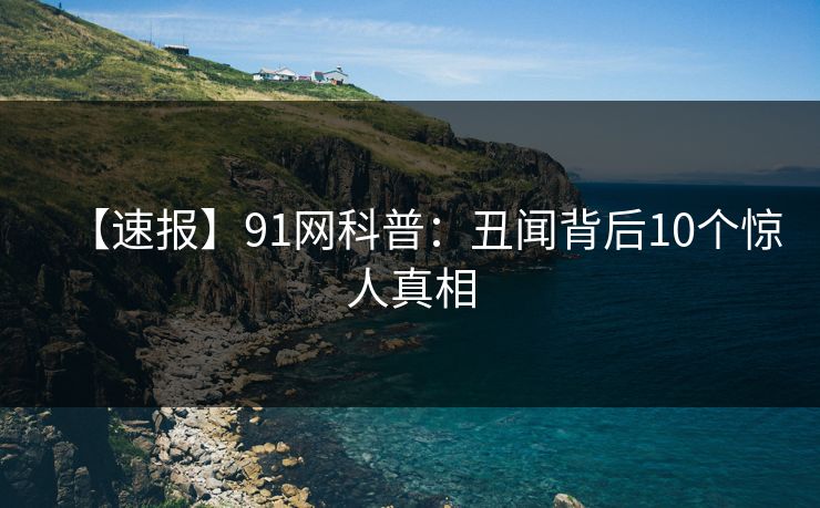 【速报】91网科普：丑闻背后10个惊人真相