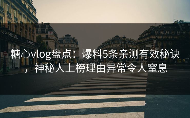 糖心vlog盘点：爆料5条亲测有效秘诀，神秘人上榜理由异常令人窒息