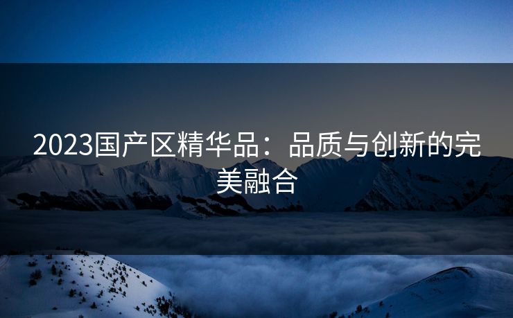 2023国产区精华品：品质与创新的完美融合