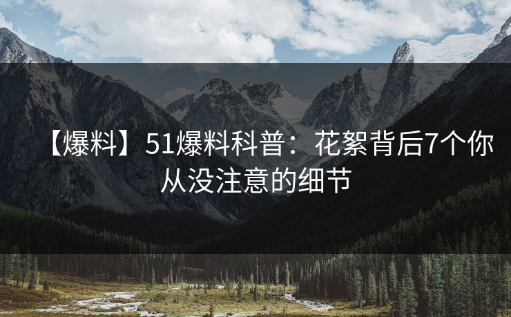 【爆料】51爆料科普：花絮背后7个你从没注意的细节