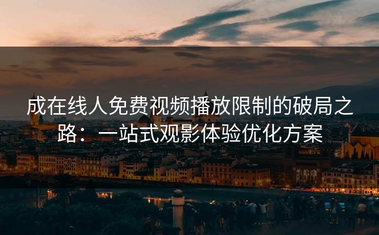 成在线人免费视频播放限制的破局之路：一站式观影体验优化方案