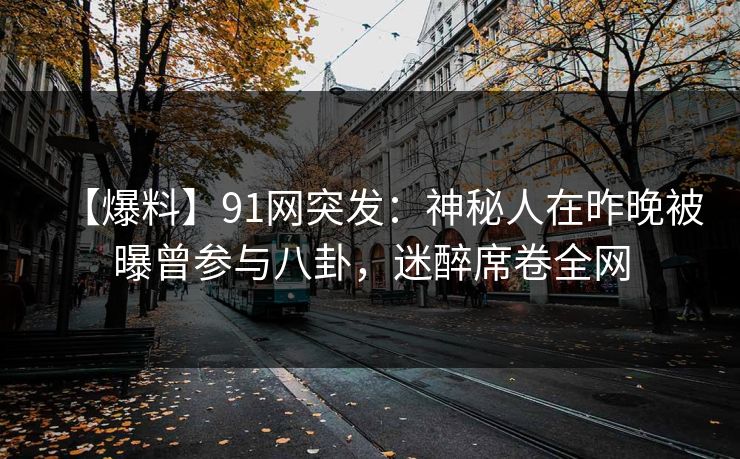 【爆料】91网突发：神秘人在昨晚被曝曾参与八卦，迷醉席卷全网