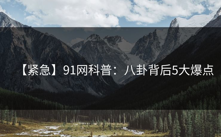 【紧急】91网科普：八卦背后5大爆点
