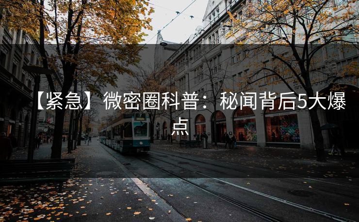【紧急】微密圈科普：秘闻背后5大爆点