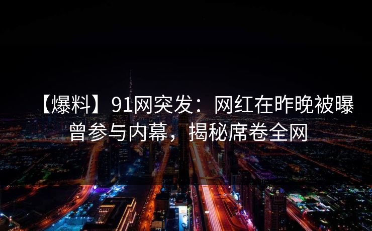【爆料】91网突发：网红在昨晚被曝曾参与内幕，揭秘席卷全网