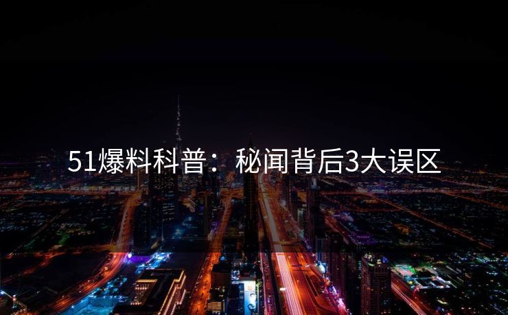 51爆料科普：秘闻背后3大误区