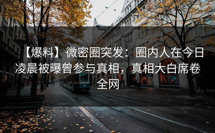 【爆料】微密圈突发：圈内人在今日凌晨被曝曾参与真相，真相大白席卷全网