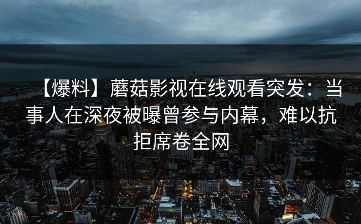 【爆料】蘑菇影视在线观看突发：当事人在深夜被曝曾参与内幕，难以抗拒席卷全网