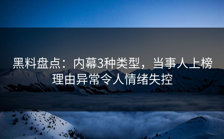 黑料盘点：内幕3种类型，当事人上榜理由异常令人情绪失控