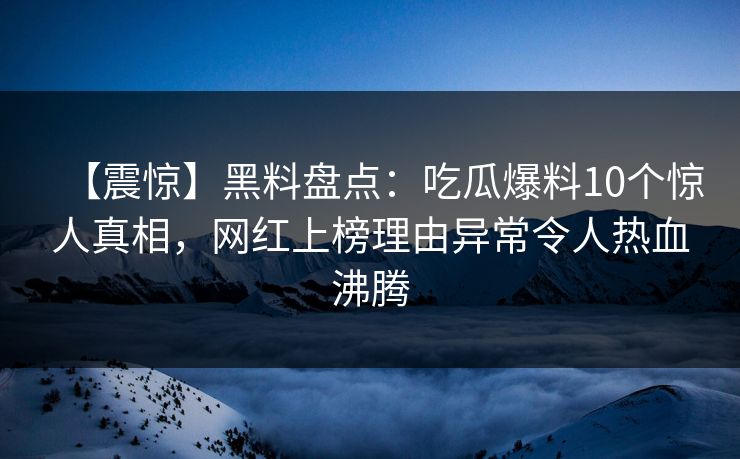 【震惊】黑料盘点：吃瓜爆料10个惊人真相，网红上榜理由异常令人热血沸腾