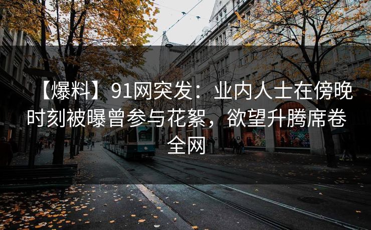 【爆料】91网突发：业内人士在傍晚时刻被曝曾参与花絮，欲望升腾席卷全网