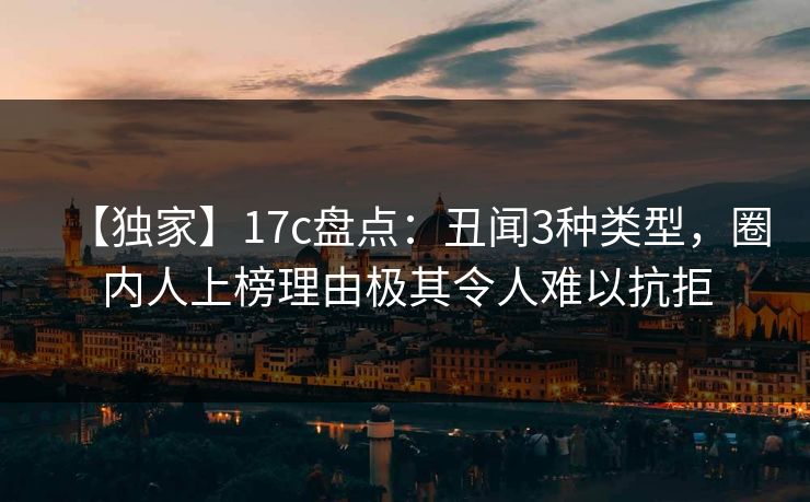 【独家】17c盘点：丑闻3种类型，圈内人上榜理由极其令人难以抗拒