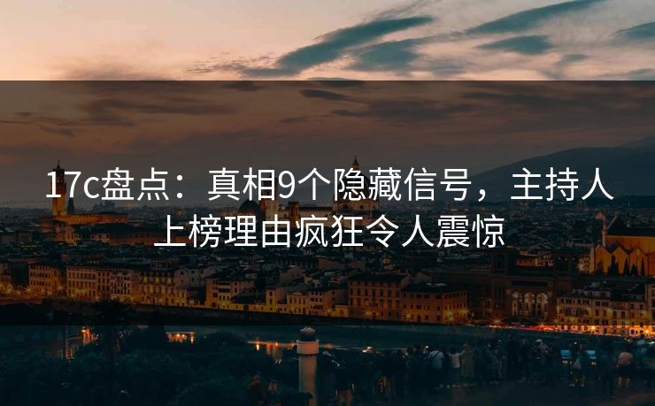 17c盘点：真相9个隐藏信号，主持人上榜理由疯狂令人震惊