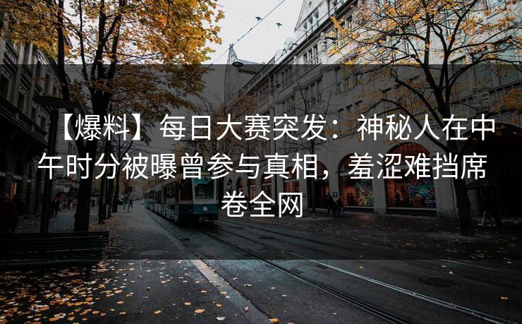 【爆料】每日大赛突发：神秘人在中午时分被曝曾参与真相，羞涩难挡席卷全网