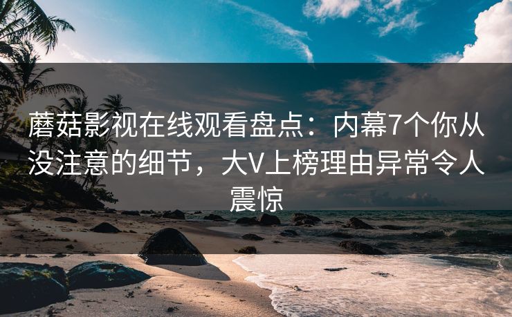 蘑菇影视在线观看盘点：内幕7个你从没注意的细节，大V上榜理由异常令人震惊
