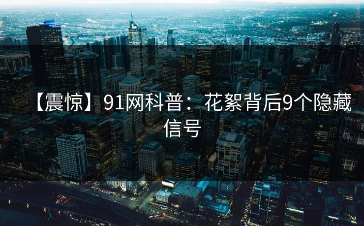 【震惊】91网科普：花絮背后9个隐藏信号