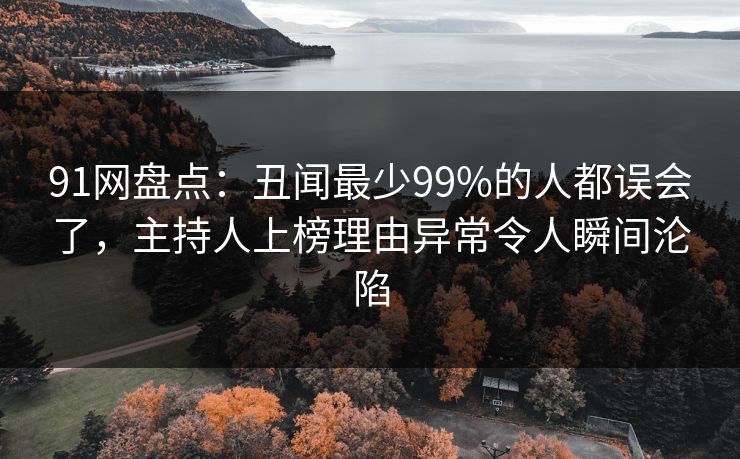 91网盘点：丑闻最少99%的人都误会了，主持人上榜理由异常令人瞬间沦陷