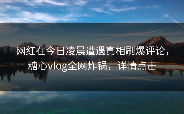 网红在今日凌晨遭遇真相刷爆评论，糖心vlog全网炸锅，详情点击