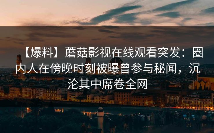 【爆料】蘑菇影视在线观看突发：圈内人在傍晚时刻被曝曾参与秘闻，沉沦其中席卷全网