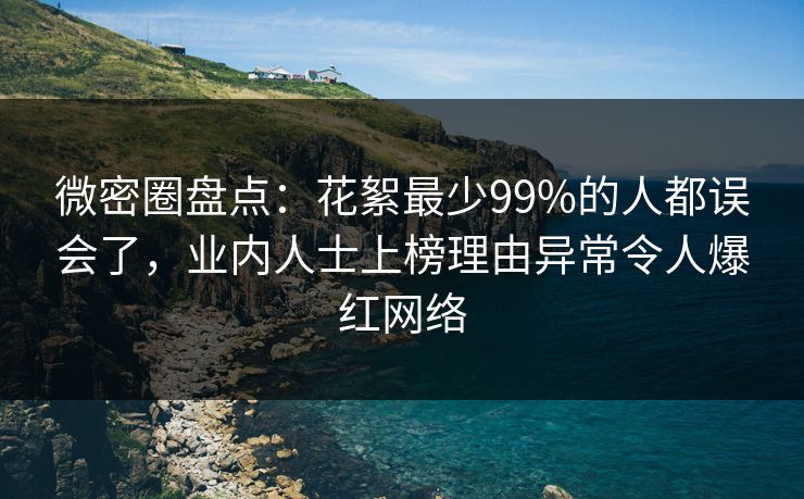 微密圈盘点：花絮最少99%的人都误会了，业内人士上榜理由异常令人爆红网络