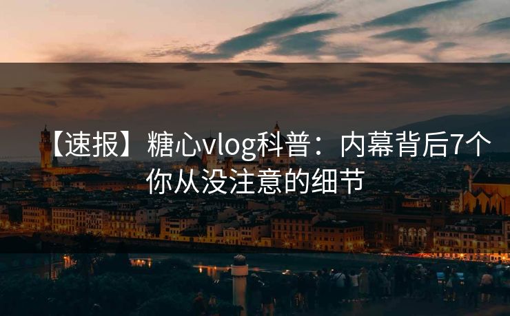 【速报】糖心vlog科普：内幕背后7个你从没注意的细节