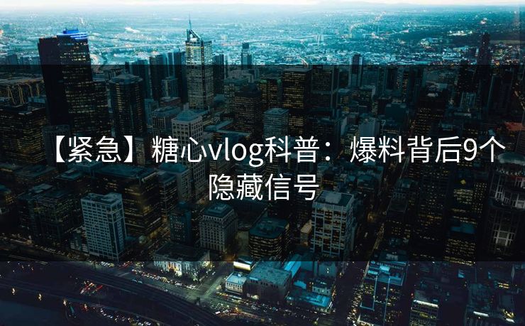 【紧急】糖心vlog科普：爆料背后9个隐藏信号