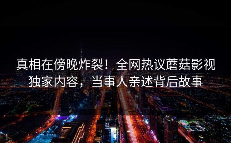 真相在傍晚炸裂！全网热议蘑菇影视独家内容，当事人亲述背后故事