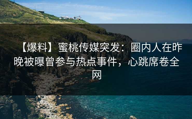 【爆料】蜜桃传媒突发：圈内人在昨晚被曝曾参与热点事件，心跳席卷全网