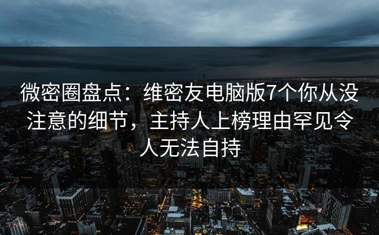 微密圈盘点：维密友电脑版7个你从没注意的细节，主持人上榜理由罕见令人无法自持