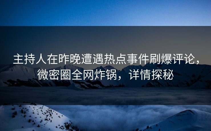 主持人在昨晚遭遇热点事件刷爆评论，微密圈全网炸锅，详情探秘