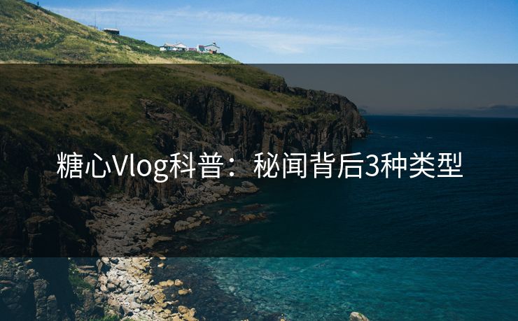 糖心Vlog科普：秘闻背后3种类型