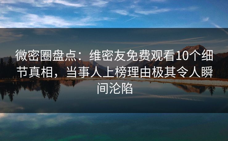 微密圈盘点：维密友免费观看10个细节真相，当事人上榜理由极其令人瞬间沦陷
