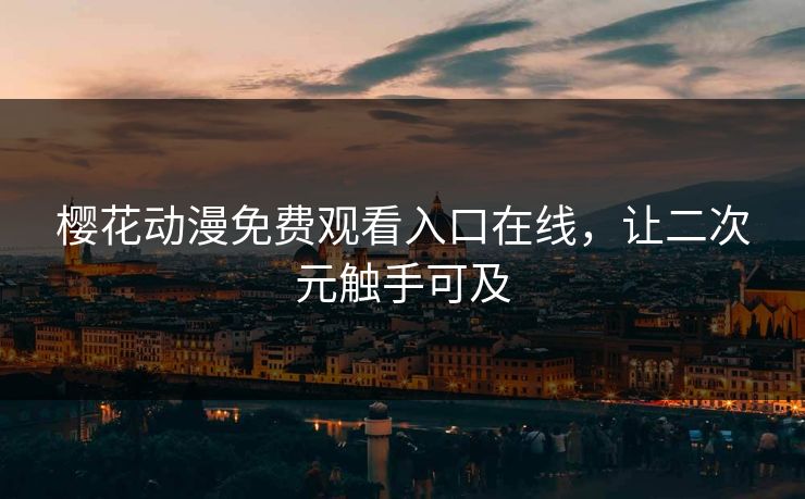 樱花动漫免费观看入口在线，让二次元触手可及
