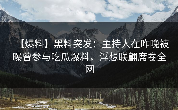 【爆料】黑料突发：主持人在昨晚被曝曾参与吃瓜爆料，浮想联翩席卷全网