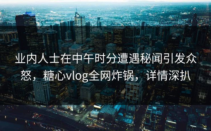 业内人士在中午时分遭遇秘闻引发众怒，糖心vlog全网炸锅，详情深扒