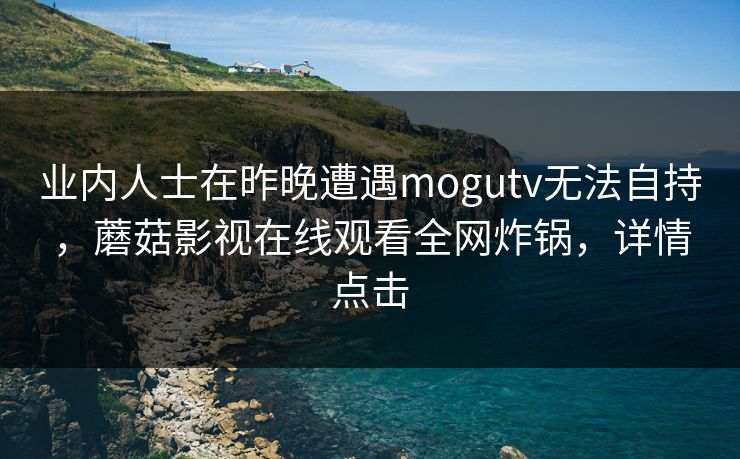 业内人士在昨晚遭遇mogutv无法自持，蘑菇影视在线观看全网炸锅，详情点击