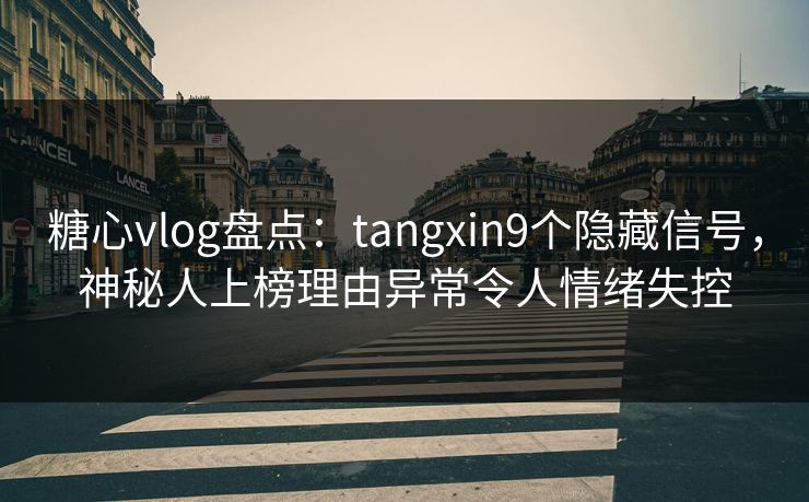 糖心vlog盘点：tangxin9个隐藏信号，神秘人上榜理由异常令人情绪失控